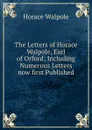 The Letters of Horace Walpole, Earl of Orford; Including Numerous Letters now first Published - Horace Walpole