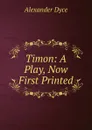Timon: A Play, Now First Printed - Dyce Alexander