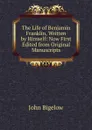 The Life of Benjamin Franklin, Written by Himself: Now First Edited from Original Manuscripts - John Bigelow