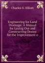 Engineering for Land Drainage: A Manual for Laying Out and Constructing Drains for the Improvement o - Charles G. Elliott