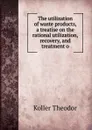 The utilization of waste products, a treatise on the rational utilization, recovery, and treatment o - Koller Theodor