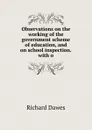 Observations on the working of the government scheme of education, and on school inspection.with o - Richard Dawes