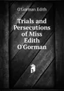 Trials and Persecutions of Miss Edith O.Gorman - O'Gorman Edith