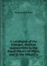 A catalogue of the Ethiopic Biblical manuscripts in the Royal library of Paris, and in the library o - Thomas Pell Platt