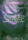 A Virginia girl in the Civil War, 1861-1865: being a record of the actual experiences of the wife o - Avary Myrta Lockett