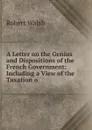 A Letter on the Genius and Dispositions of the French Government: Including a View of the Taxation o - Robert Walsh