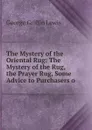 The Mystery of the Oriental Rug: The Mystery of the Rug, the Prayer Rug, Some Advice to Purchasers o - George Griffin Lewis