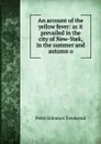 An account of the yellow fever: as it prevailed in the city of New-York, in the summer and autumn o - Peter Solomon Townsend