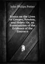 Essays on the Lives of Cowper, Newton, and Heber: Or, an Examination of the Evidence of the Course o - John Philips Potter