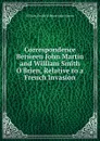 Correspondence Between John Martin and William Smith O.Brien, Relative to a French Invasion - William Smith O'Brien John Martin