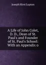 A Life of John Colet, D. D., Dean of St. Paul.s and Founder of St. Paul.s School: With an Appendix o - Joseph Hirst Lupton