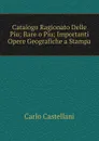 Catalogo Ragionato Delle Piu; Rare o Piu; Importanti Opere Geografiche a Stampa - Carlo Castellani