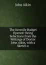 The Juvenile Budget Opened: Being Selections from the Writings of Doctor John Aikin, with a Sketch o - John Aikin