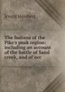 The Indians of the Pike.s peak region: including an account of the battle of Sand creek, and of occ - Irving Howbert