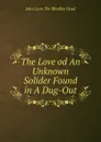 The Love od An Unknown Solider Found in A Dug-Out - John Lane The Bbodley Head