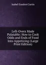 Left-Overs Made Palatable: How to Cook Odds and Ends of Food Into Appetizing (Large Print Edition) - Isabel Gordon Curtis