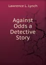 Against Odds a Detective Story - Lawrence L. Lynch