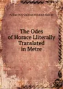 The Odes of Horace Lliterally Translated in Metre - Arthur Way Quintus Horatius Flaccus