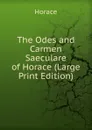 The Odes and Carmen Saeculare of Horace (Large Print Edition) - Horace Horace