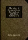 The Mine: A Dramatic Poem. To which are added two historic odes - John Sargent