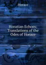 Horatian Echoes; Translations of the Odes of Horace - Horace Horace