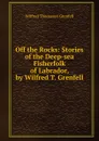 Off the Rocks: Stories of the Deep-sea Fisherfolk of Labrador, by Wilfred T. Grenfell - Wilfred Thomason Grenfell