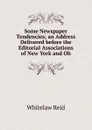 Some Newspaper Tendencies; an Address Delivered before the Editorial Associations of New York and Oh - Whitelaw Reid