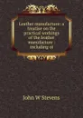 Leather manufacture: a treatise on the practical workings of the leather manufacture : including oi - John W Stevens