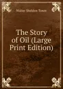 The Story of Oil (Large Print Edition) - Walter Sheldon Tower