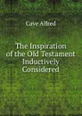 The Inspiration of the Old Testament Inductively Considered - Cave Alfred