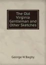 The Old Virginia Gentleman and Other Sketches - George W Bagby