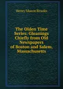 The Olden Time Series: Gleanings Chiefly from Old Newspapers of Boston and Salem, Massachusetts - Henry Mason Brooks