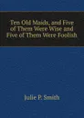 Ten Old Maids, and Five of Them Were Wise and Five of Them Were Foolish - Julie P. Smith