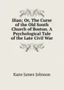 Ilian; Or, The Curse of the Old South Church of Boston. A Psychological Tale of the Late Civil War - Kane James Johnson