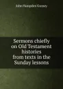 Sermons chiefly on Old Testament histories from texts in the Sunday lessons - John Hampden Gurney