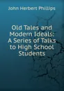 Old Tales and Modern Ideals: A Series of Talks to High School Students - John Herbert Phillips