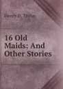 16 Old Maids: And Other Stories - Henry D. Taylor