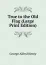 True to the Old Flag (Large Print Edition) - Henty George Alfred