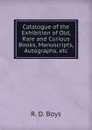 Catalogue of the Exhibition of Old, Rare and Curious Books, Manuscripts, Autographs, etc. - R. D. Boys