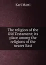 The religion of the Old Testament; its place among the religions of the nearer East - Karl Marti