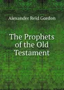 The Prophets of the Old Testament - Alexander Reid Gordon