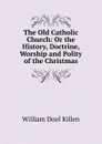 The Old Catholic Church: Or the History, Doctrine, Worship and Polity of the Christmas - William Dool Killen