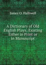 A Dictionary of Old English Plays; Existing Either in Print or in Manuscript - James O. Halliwell