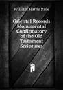 Oriental Records Monumental Confirmatory of the Old Testament Scriptures - William Harris Rule