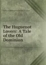 The Huguenot Lovers: A Tale of the Old Dominion - Collinson Pierrepont Edwards Burgwyn