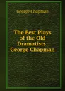 The Best Plays of the Old Dramatists: George Chapman - George Chapman
