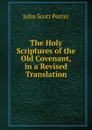 The Holy Scriptures of the Old Covenant, in a Revised Translation - John Scott Porter