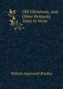 Old Christmas, and Other Kentucky Tales in Verse - William Aspenwall Bradley