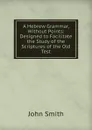 A Hebrew Grammar, Without Points: Designed to Facilitate the Study of the Scriptures of the Old Test - John Smith