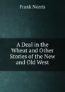 A Deal in the Wheat and Other Stories of the New and Old West - Frank Norris